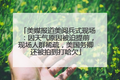 美媒报道美阅兵式现场：因天气原因被迫提前，现场人群稀疏，美国务卿还被拍到打哈欠
