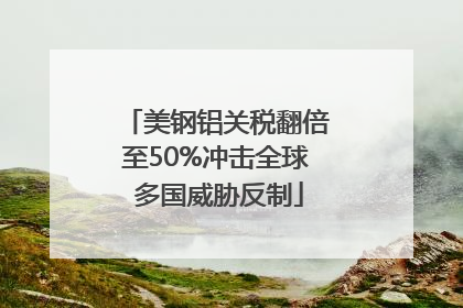 美钢铝关税翻倍至50%冲击全球 多国威胁反制