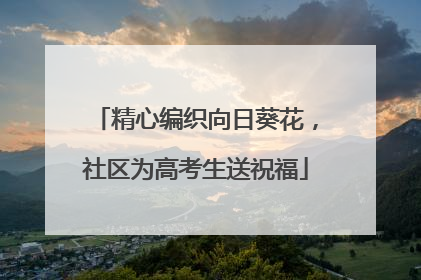 精心编织向日葵花，社区为高考生送祝福