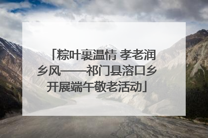 粽叶裹温情 孝老润乡风——祁门县溶口乡开展端午敬老活动