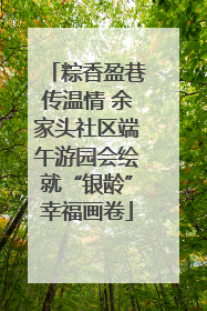粽香盈巷传温情 余家头社区端午游园会绘就“银龄”幸福画卷