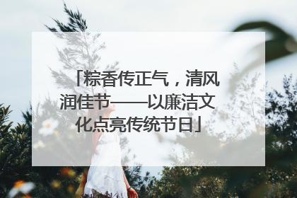 粽香传正气，清风润佳节——以廉洁文化点亮传统节日