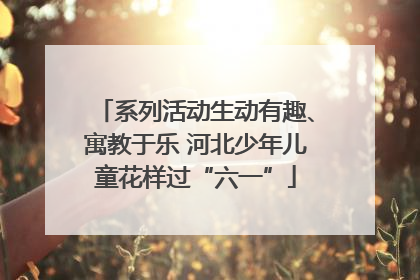 系列活动生动有趣、寓教于乐 河北少年儿童花样过“六一”