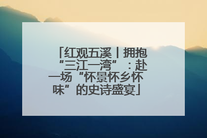 红观五溪丨拥抱“三江一湾”：赴一场“怀景怀乡怀味”的史诗盛宴