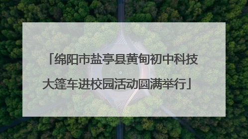 绵阳市盐亭县黄甸初中科技大篷车进校园活动圆满举行