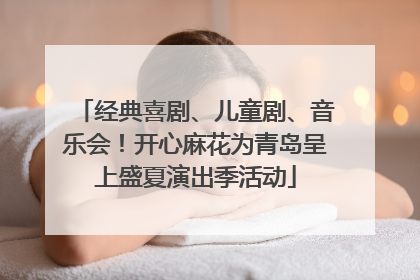 经典喜剧、儿童剧、音乐会！开心麻花为青岛呈上盛夏演出季活动