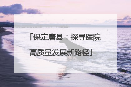 保定唐县：探寻医院高质量发展新路径