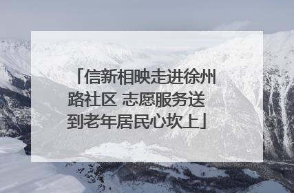 信新相映走进徐州路社区 志愿服务送到老年居民心坎上