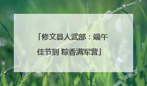 修文县人武部：端午佳节到 粽香满军营
