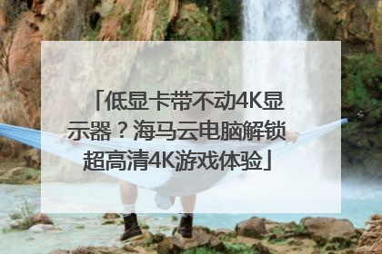 低显卡带不动4K显示器？海马云电脑解锁超高清4K游戏体验