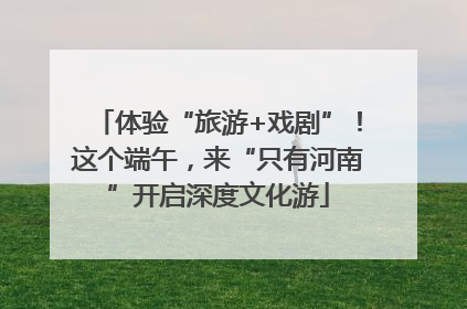 体验“旅游+戏剧”！这个端午，来“只有河南”开启深度文化游