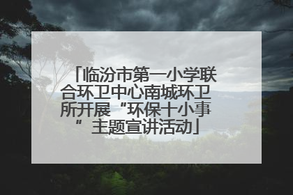 临汾市第一小学联合环卫中心南城环卫所开展“环保十小事”主题宣讲活动