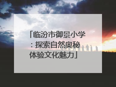 临汾市御景小学：探索自然奥秘 体验文化魅力