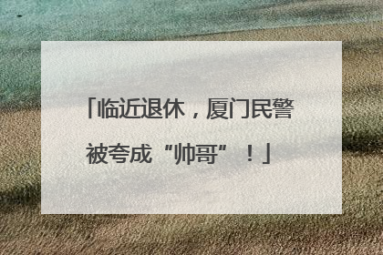 临近退休，厦门民警被夸成“帅哥”！