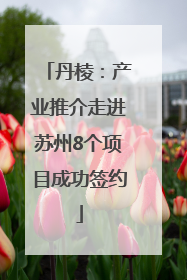 丹棱：产业推介走进苏州8个项目成功签约