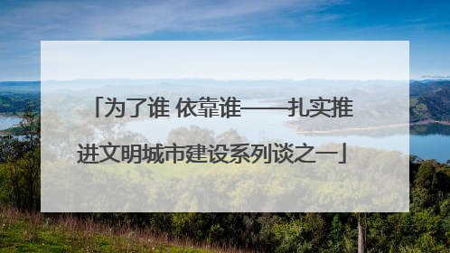 为了谁 依靠谁——扎实推进文明城市建设系列谈之一