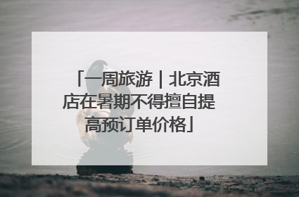 一周旅游｜北京酒店在暑期不得擅自提高预订单价格