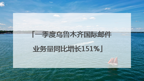 一季度乌鲁木齐国际邮件业务量同比增长151%