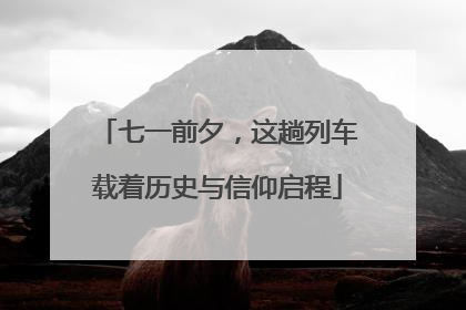 七一前夕，这趟列车载着历史与信仰启程