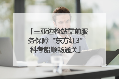 三亚边检站靠前服务保障“东方红3”科考船顺畅通关
