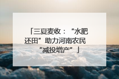 三夏麦收：“水肥还田”助力河南农民“减投增产”