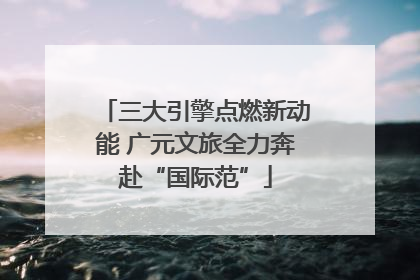 三大引擎点燃新动能 广元文旅全力奔赴“国际范”