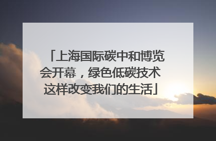 上海国际碳中和博览会开幕，绿色低碳技术这样改变我们的生活