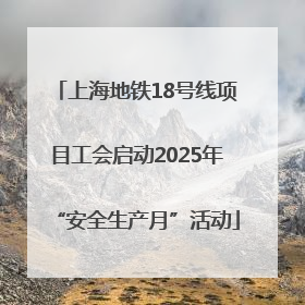上海地铁18号线项目工会启动2025年“安全生产月”活动