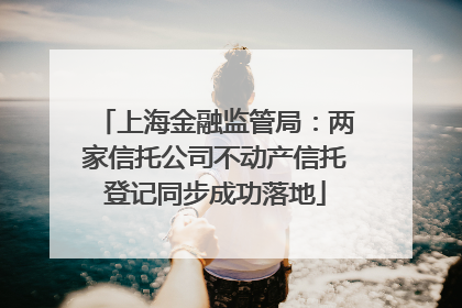 上海金融监管局：两家信托公司不动产信托登记同步成功落地