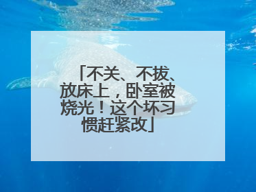 不关、不拔、放床上，卧室被烧光！这个坏习惯赶紧改
