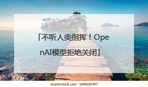 不听人类指挥！OpenAI模型拒绝关闭