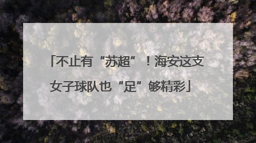 不止有“苏超”！海安这支女子球队也“足”够精彩