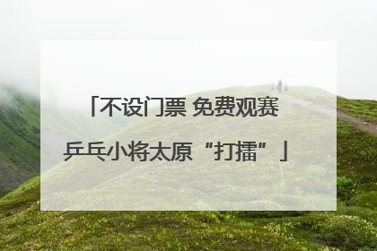 不设门票 免费观赛 乒乓小将太原“打擂”