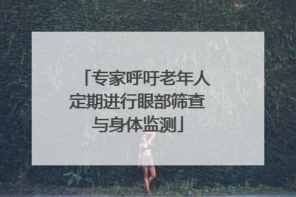 专家呼吁老年人定期进行眼部筛查与身体监测