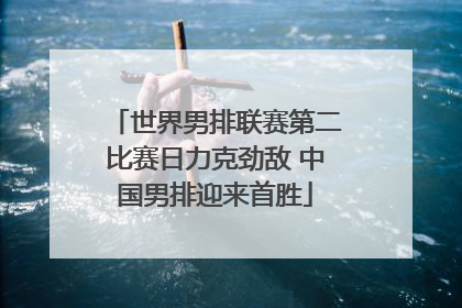 世界男排联赛第二比赛日力克劲敌 中国男排迎来首胜