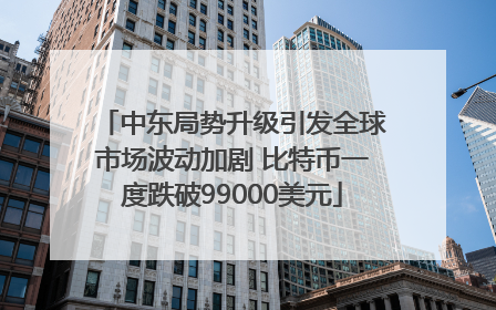 中东局势升级引发全球市场波动加剧 比特币一度跌破99000美元