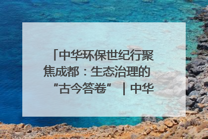 中华环保世纪行聚焦成都：生态治理的“古今答卷”｜中华环保世纪行