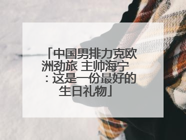 中国男排力克欧洲劲旅 主帅海宁：这是一份最好的生日礼物