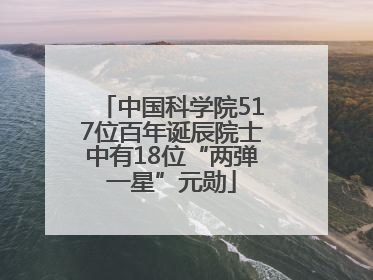 中国科学院517位百年诞辰院士中有18位“两弹一星”元勋