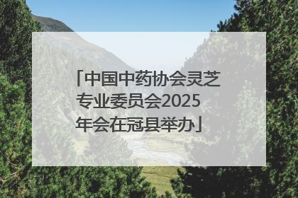 中国中药协会灵芝专业委员会2025年会在冠县举办