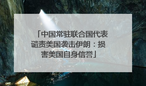 中国常驻联合国代表谴责美国袭击伊朗：损害美国自身信誉
