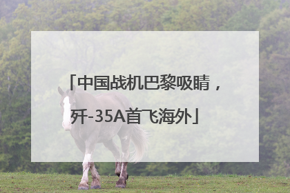 中国战机巴黎吸睛，歼-35A首飞海外