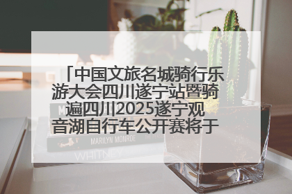 中国文旅名城骑行乐游大会四川遂宁站暨骑遍四川2025遂宁观音湖自行车公开赛将于6月22日开赛