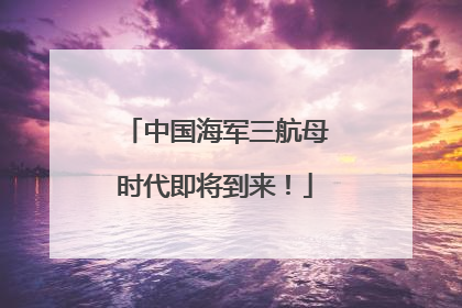 中国海军三航母时代即将到来！