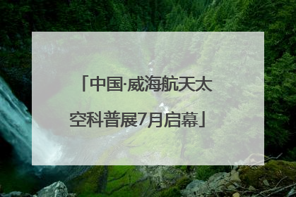 中国·威海航天太空科普展7月启幕