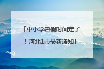 中小学暑假时间定了！河北1市最新通知