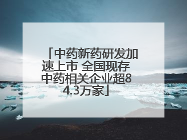 中药新药研发加速上市 全国现存中药相关企业超84.3万家