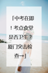 中考在即！考点食堂是否卫生？厦门突击检查→