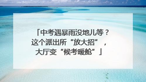 中考遇暴雨没地儿等？这个派出所“放大招”，大厅变“候考暖舱”