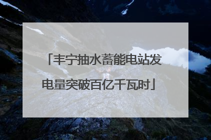 丰宁抽水蓄能电站发电量突破百亿千瓦时